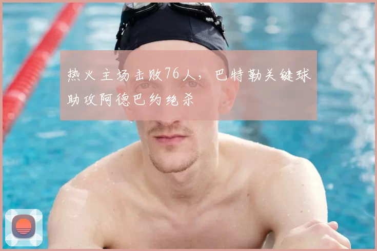 热火主场击败76人，巴特勒关键球助攻阿德巴约绝杀
