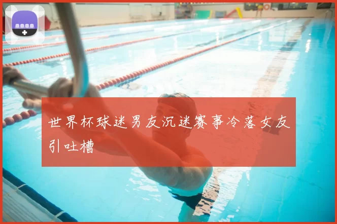 世界杯球迷男友沉迷赛事冷落女友引吐槽