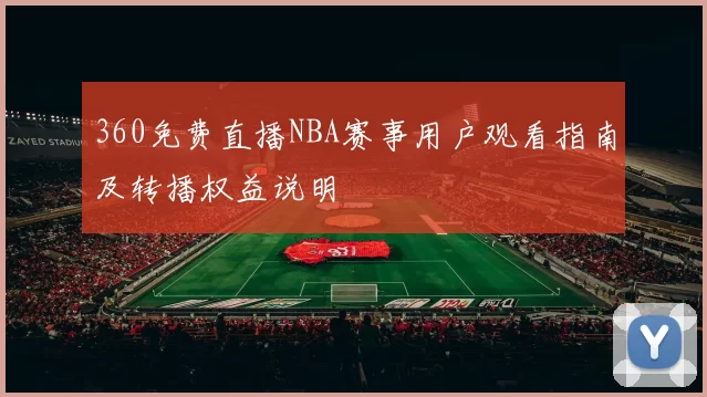 360免费直播NBA赛事用户观看指南及转播权益说明