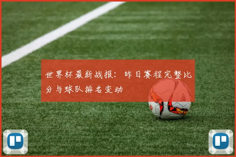 世界杯最新战报：昨日赛程完整比分与球队排名变动