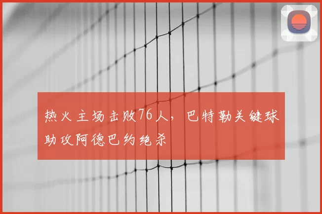 热火主场击败76人,巴特勒关键球助攻阿德巴约绝杀