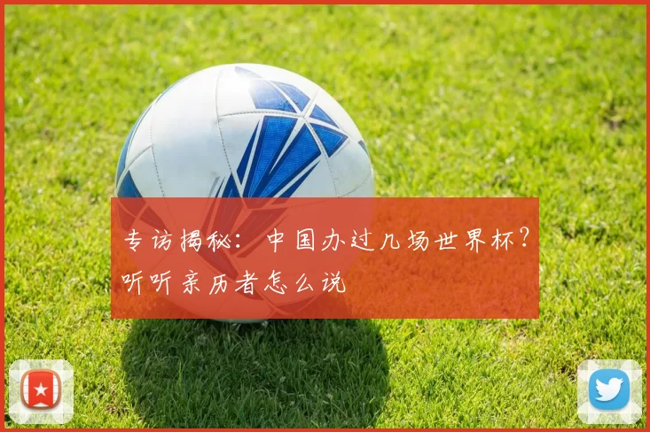 专访揭秘:中国办过几场世界杯?听听亲历者怎么说