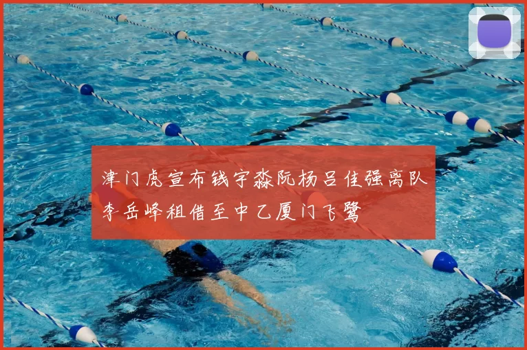津门虎宣布钱宇淼阮杨吕佳强离队李岳峰租借至中乙厦门飞鹭