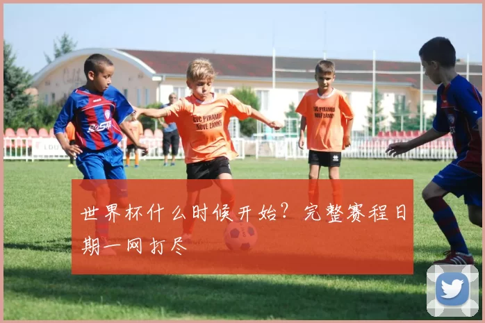 世界杯什么时候开始？完整赛程日期一网打尽