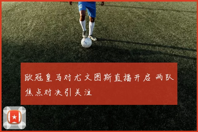 欧冠皇马对尤文图斯直播开启 两队焦点对决引关注