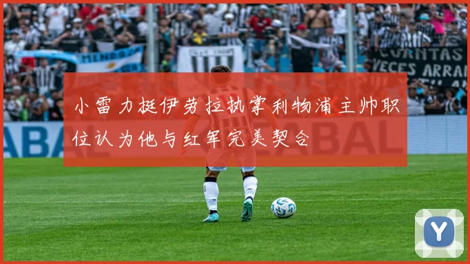 小雷力挺伊劳拉执掌利物浦主帅职位认为他与红军完美契合