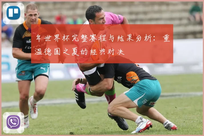 年世界杯完整赛程与结果分析：重温德国之夏的经典对决