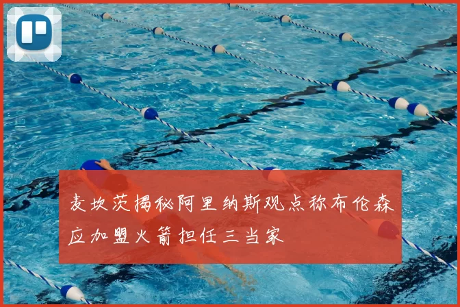 麦坎茨揭秘阿里纳斯观点称布伦森应加盟火箭担任三当家