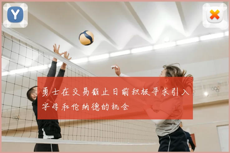 勇士在交易截止日前积极寻求引入字母和伦纳德的机会