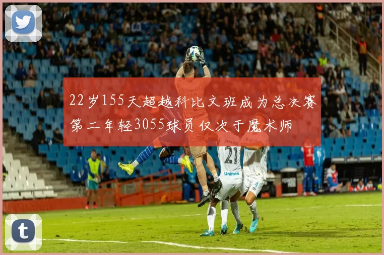 22岁155天超越科比文班成为总决赛第二年轻3055球员仅次于魔术师