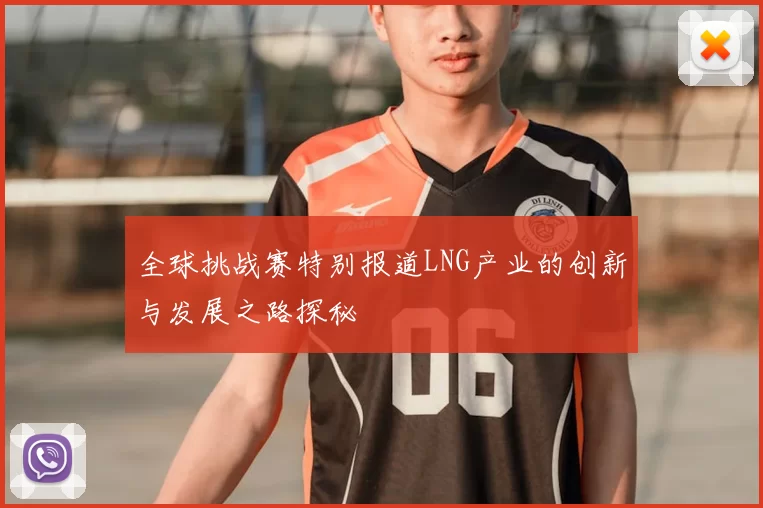 全球挑战赛特别报道LNG产业的创新与发展之路探秘