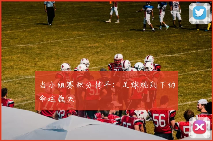 当小组赛积分持平:足球规则下的命运裁决