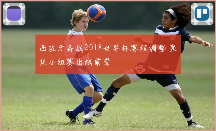 西班牙备战2018世界杯赛程调整 聚焦小组赛出线前景