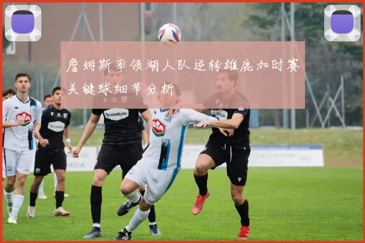 詹姆斯率领湖人队逆转雄鹿加时赛关键球细节分析