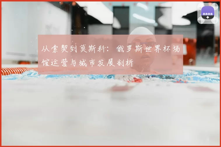 从索契到莫斯科:俄罗斯世界杯场馆运营与城市发展剖析