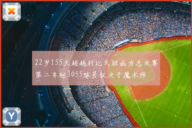 22岁155天超越科比文班成为总决赛第二年轻3055球员仅次于魔术师