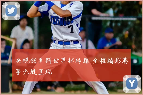 央视俄罗斯世界杯转播 全程精彩赛事无缝呈现