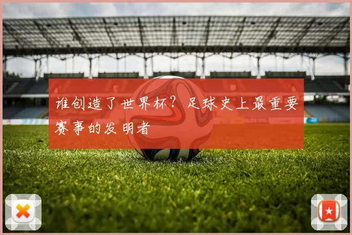 谁创造了世界杯？足球史上最重要赛事的发明者