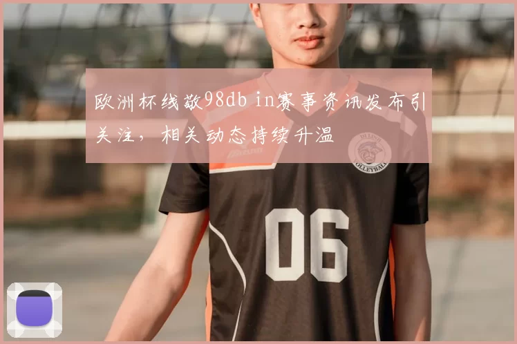 欧洲杯线敬98db in赛事资讯发布引关注，相关动态持续升温
