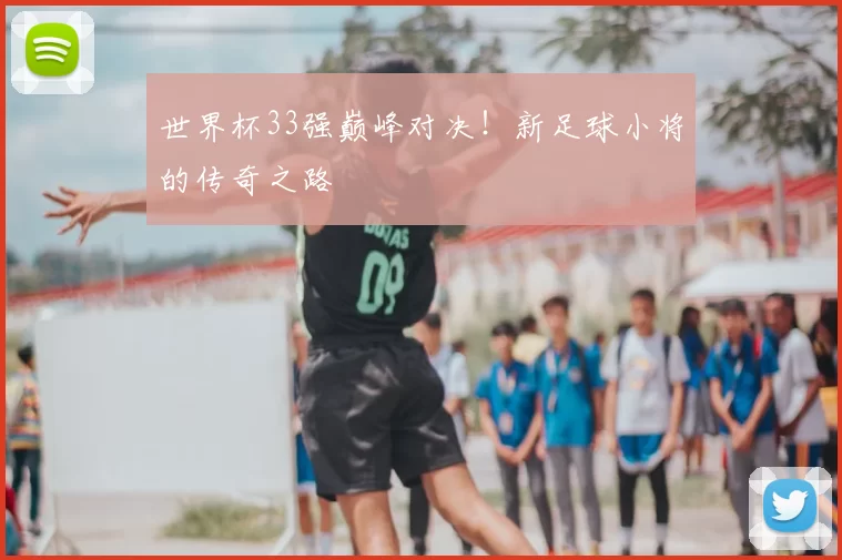 世界杯33强巅峰对决！新足球小将的传奇之路