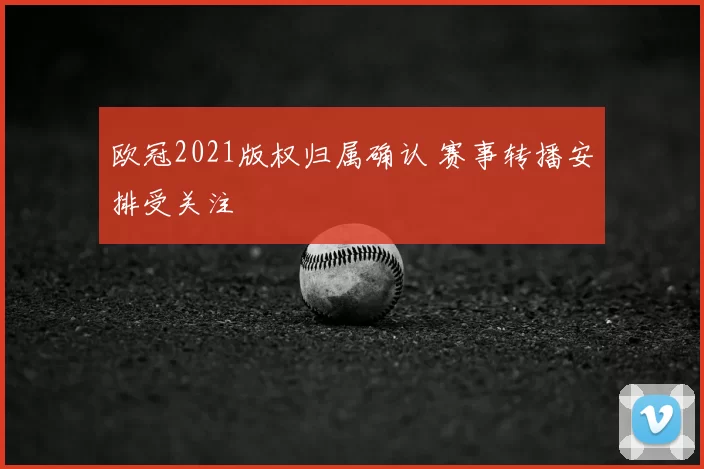 欧冠2021版权归属确认 赛事转播安排受关注