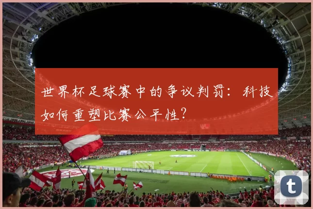 世界杯足球赛中的争议判罚：科技如何重塑比赛公平性？