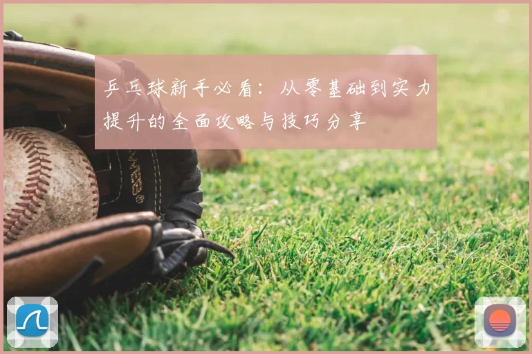 乒乓球新手必看：从零基础到实力提升的全面攻略与技巧分享