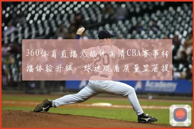 360体育直播无插件高清CBA赛事转播体验升级，球迷观看质量显著提升