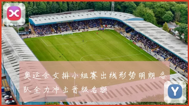 奥运会女排小组赛出线形势明朗 各队全力冲击晋级名额