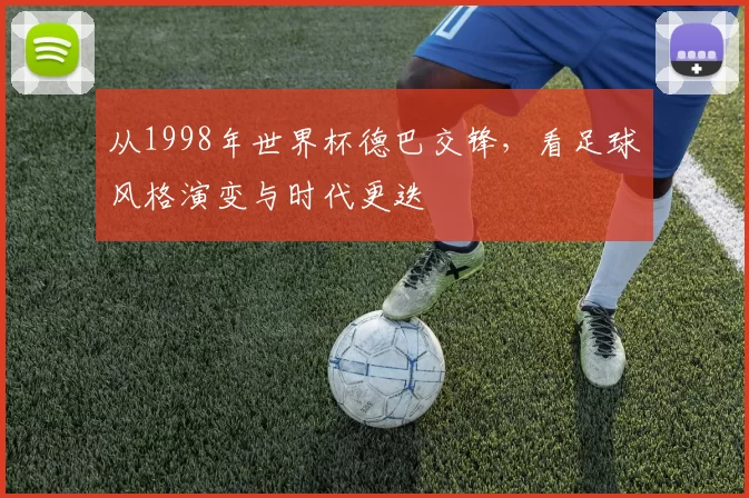 从1998年世界杯德巴交锋,看足球风格演变与时代更迭