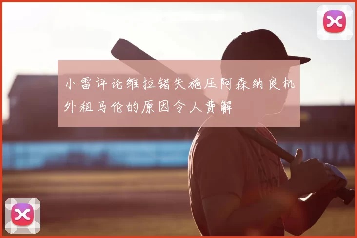 小雷评论维拉错失施压阿森纳良机外租马伦的原因令人费解