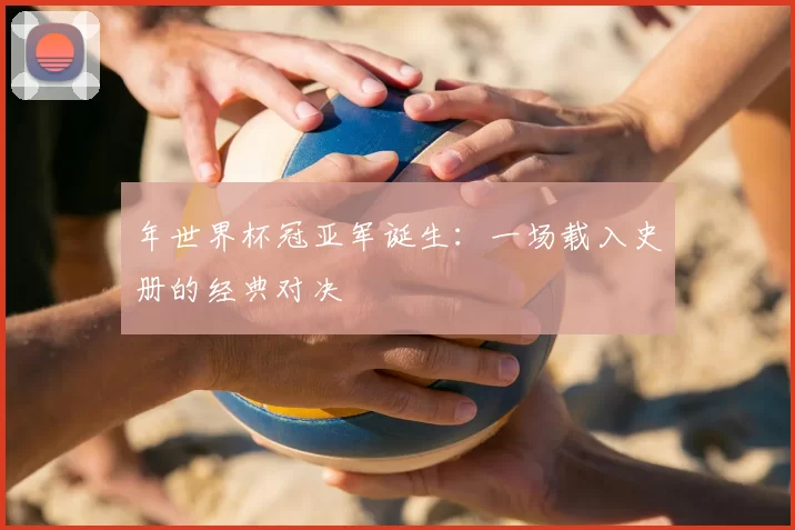 年世界杯冠亚军诞生：一场载入史册的经典对决
