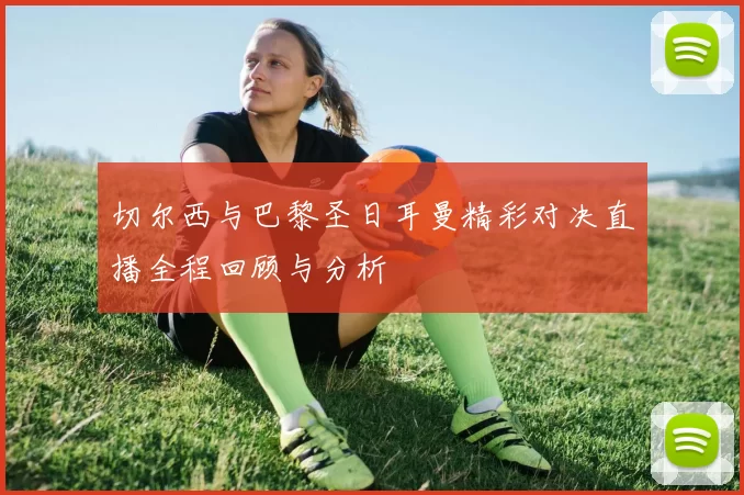切尔西与巴黎圣日耳曼精彩对决直播全程回顾与分析