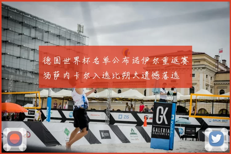 德国世界杯名单公布诺伊尔重返赛场萨内卡尔入选比朔夫遗憾落选
