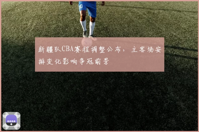 新疆队CBA赛程调整公布，主客场安排变化影响争冠前景