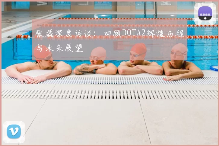 张磊深度访谈:回顾DOTA2辉煌历程与未来展望