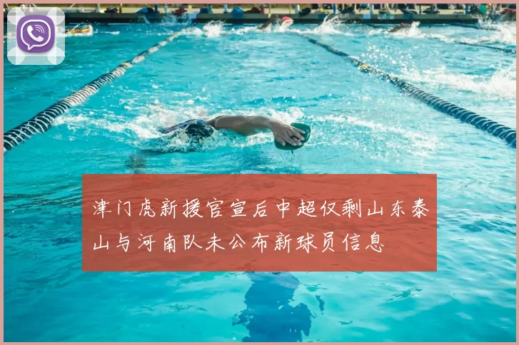 津门虎新援官宣后中超仅剩山东泰山与河南队未公布新球员信息