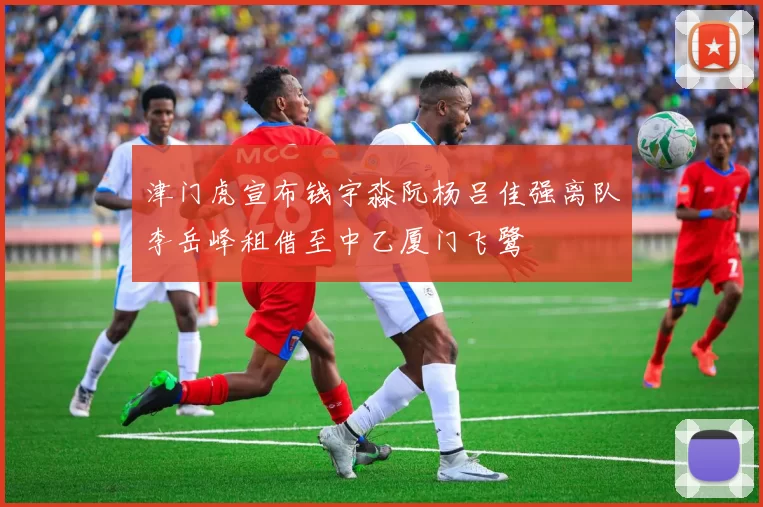 津门虎宣布钱宇淼阮杨吕佳强离队李岳峰租借至中乙厦门飞鹭