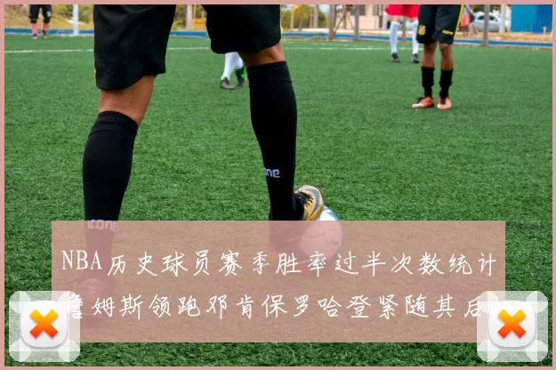 NBA历史球员赛季胜率过半次数统计詹姆斯领跑邓肯保罗哈登紧随其后
