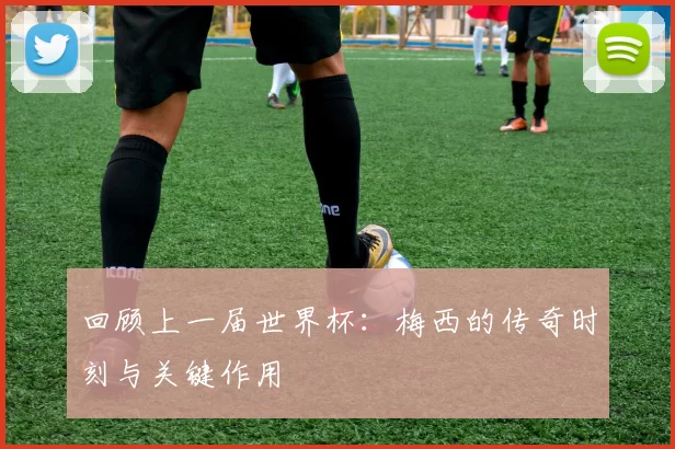 回顾上一届世界杯：梅西的传奇时刻与关键作用