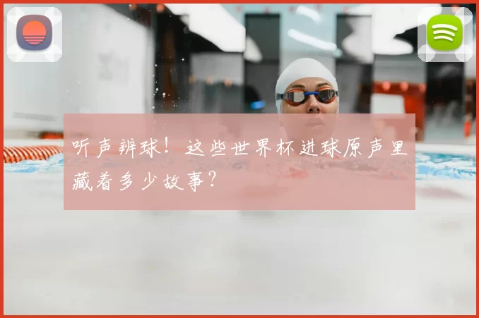 听声辨球！这些世界杯进球原声里藏着多少故事？