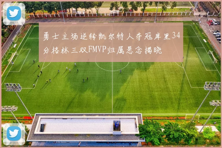 勇士主场逆转凯尔特人夺冠库里34分格林三双FMVP归属悬念揭晓