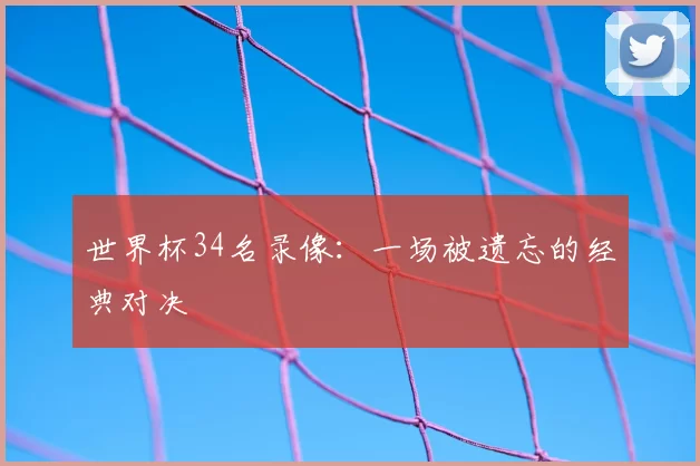 世界杯34名录像:一场被遗忘的经典对决