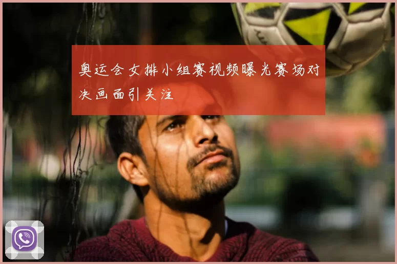 奥运会女排小组赛视频曝光赛场对决画面引关注
