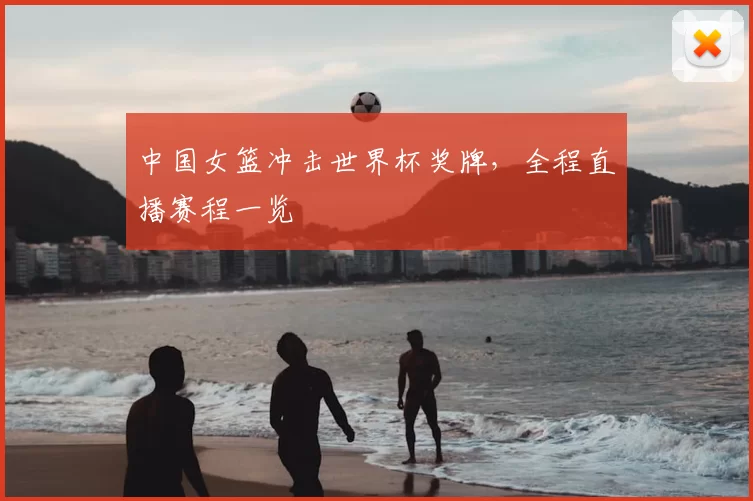 中国女篮冲击世界杯奖牌，全程直播赛程一览