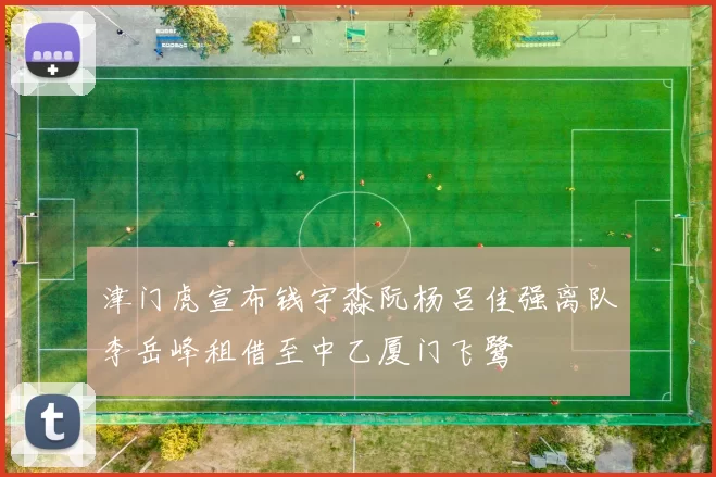 津门虎宣布钱宇淼阮杨吕佳强离队李岳峰租借至中乙厦门飞鹭