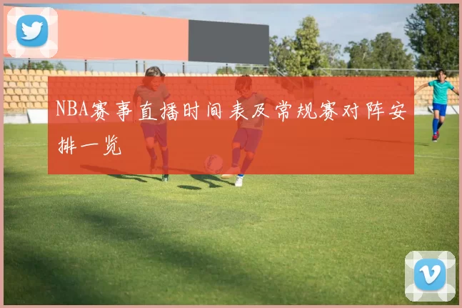 NBA赛事直播时间表及常规赛对阵安排一览