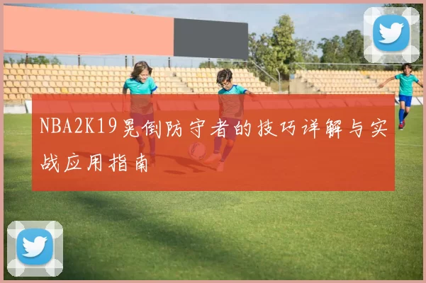 NBA2K19晃倒防守者的技巧详解与实战应用指南
