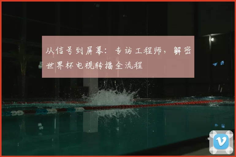 从信号到屏幕:专访工程师,解密世界杯电视转播全流程