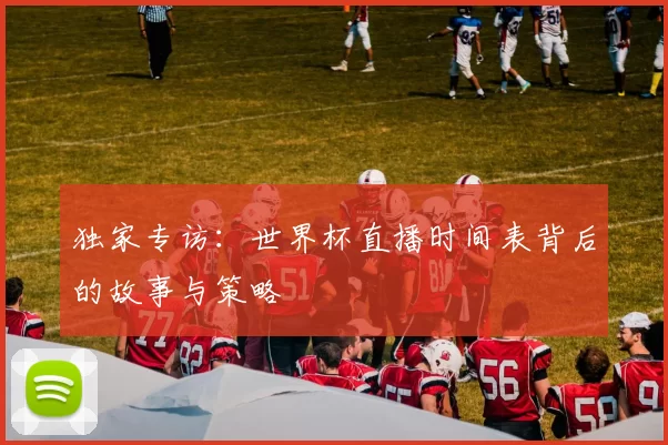 独家专访：世界杯直播时间表背后的故事与策略
